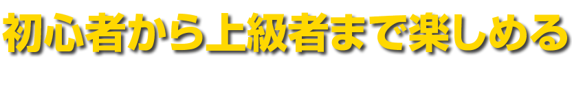 初心者から上級者まで楽しめる