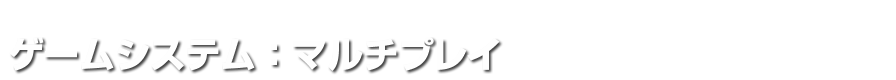 ゲームシステム：マルチプレイ